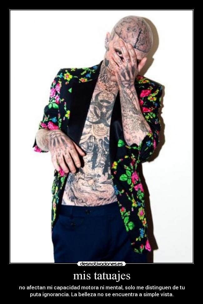 mis tatuajes - no afectan mi capacidad motora ni mental, solo me distinguen de tu
puta ignorancia. La belleza no se encuentra a simple vista.