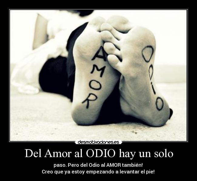 Del Amor al ODIO hay un solo - paso. Pero del Odio al AMOR también!
Creo que ya estoy empezando a levantar el pie! ♥