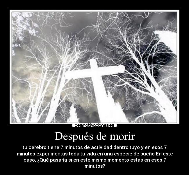 Después de morir - tu cerebro tiene 7 minutos de actividad dentro tuyo y en esos 7
minutos experimentas toda tu vida en una especie de sueño En este
caso. ¿Qué pasaría si en este mismo momento estas en esos 7
minutos?