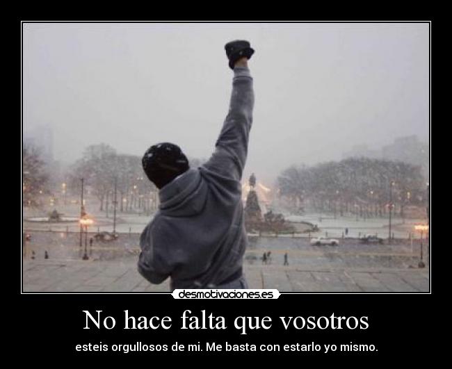 No hace falta que vosotros - esteis orgullosos de mi. Me basta con estarlo yo mismo.