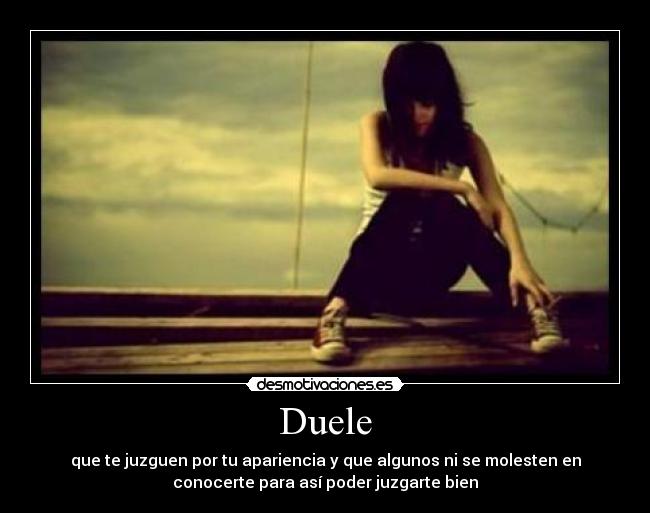 Duele - que te juzguen por tu apariencia y que algunos ni se molesten en
conocerte para así poder juzgarte bien