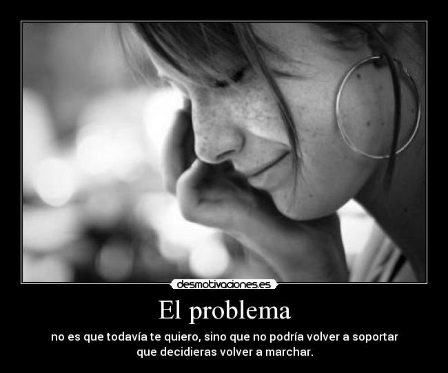 El problema - no es que todavía te quiero, sino que no podría volver a soportar
que decidieras volver a marchar.