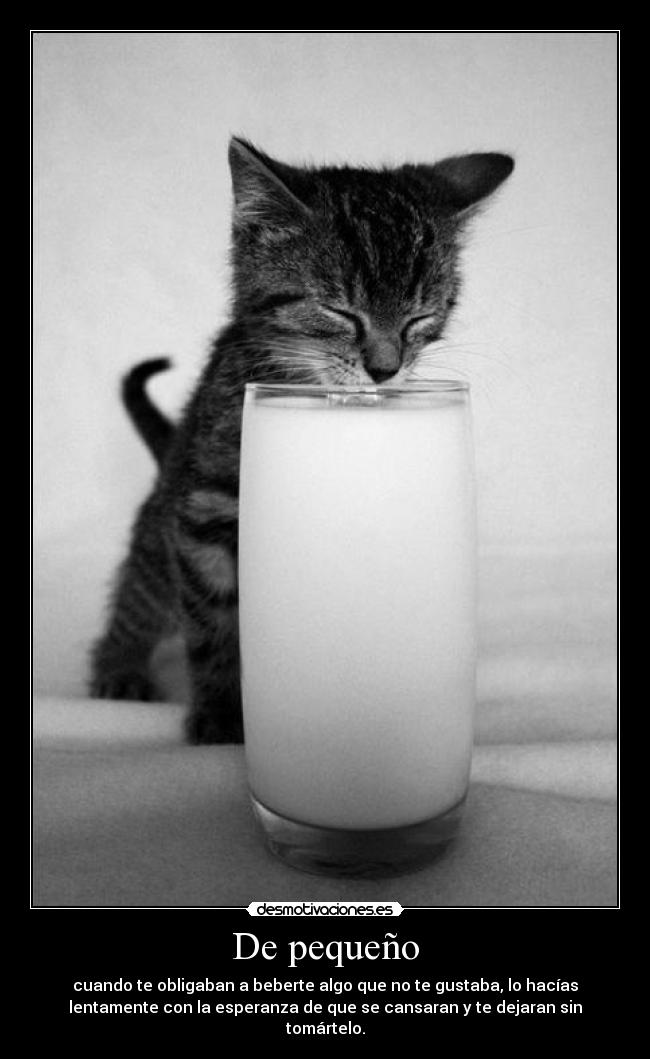De pequeño - cuando te obligaban a beberte algo que no te gustaba, lo hacías
lentamente con la esperanza de que se cansaran y te dejaran sin
tomártelo.