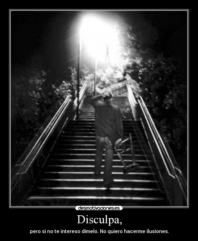 Disculpa, - pero si no te intereso dímelo. No quiero hacerme ilusiones.