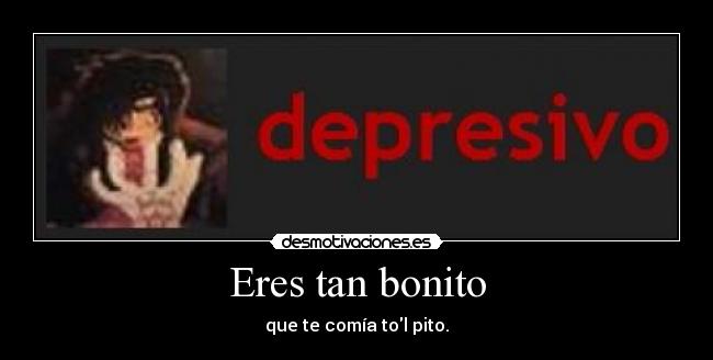 Eres tan bonito - que te comía tol pito.