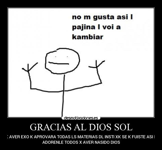 GRACIAS AL DIOS SOL - X AVER EXO K APROVARA TODAS LS MATERIAS DL INSTI XK SE K FUISTE ASI K
ADORENLE TODOS X AVER NASIDO DIOS