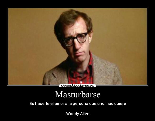 Masturbarse - Es hacerle el amor a la persona que uno más quiere

-Woody Allen-