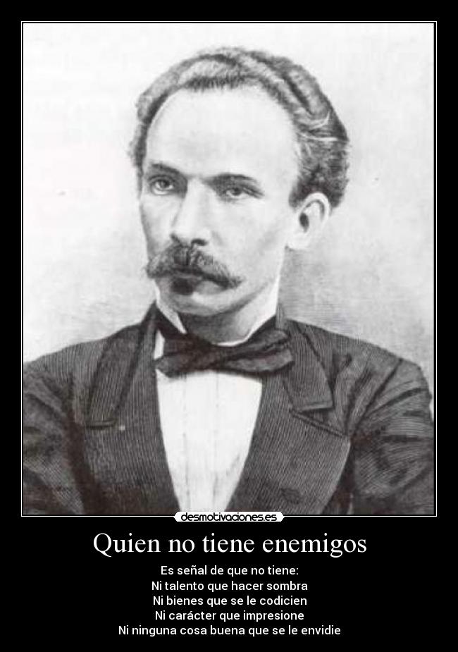 Quien no tiene enemigos - Es señal de que no tiene:
Ni talento que hacer sombra
Ni bienes que se le codicien
Ni carácter que impresione
Ni ninguna cosa buena que se le envidie