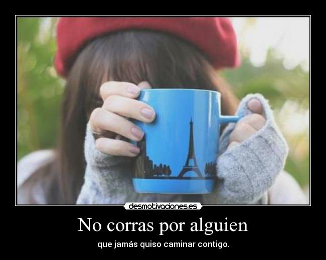 No corras por alguien - que jamás quiso caminar contigo.
