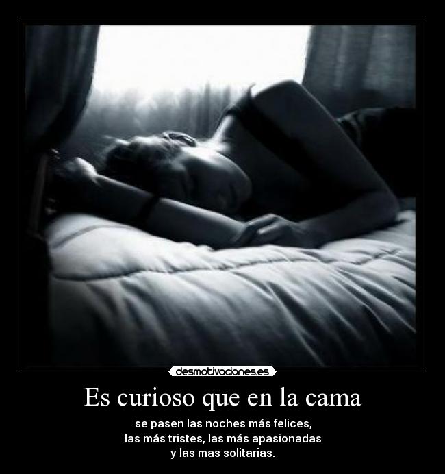 Es curioso que en la cama - se pasen las noches más felices,
las más tristes, las más apasionadas
y las mas solitarias.