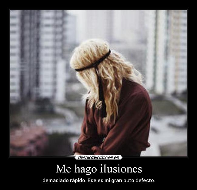 Me hago ilusiones - demasiado rápido. Ese es mi gran puto defecto.