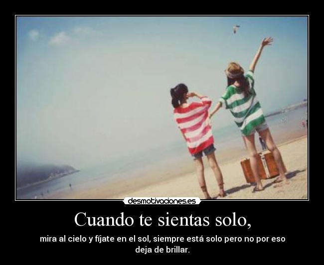 Cuando te sientas solo, - mira al cielo y fíjate en el sol, siempre está solo pero no por eso deja de brillar.