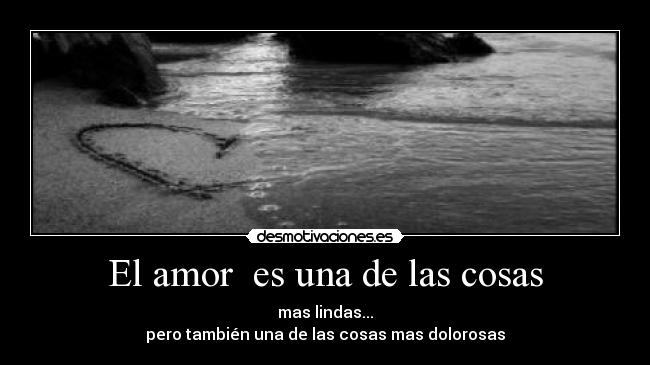 El amor es una de las cosas - mas lindas...
pero también una de las cosas mas dolorosas