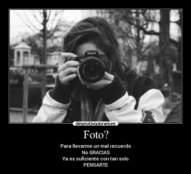 Foto? - Para llevarme un mal recuerdo
No GRACIAS
Ya es suficiente con tan solo
PENSARTE