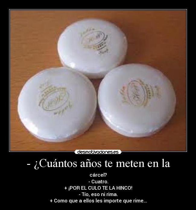 - ¿Cuántos años te meten en la - cárcel?
- Cuatro.
+ ¡POR EL CULO TE LA HINCO!
- Tío, eso ni rima.
+ Como que a ellos les importe que rime...