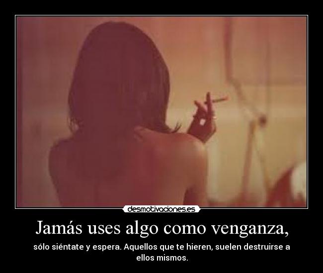 Jamás uses algo como venganza, - sólo siéntate y espera. Aquellos que te hieren, suelen destruirse a ellos mismos.