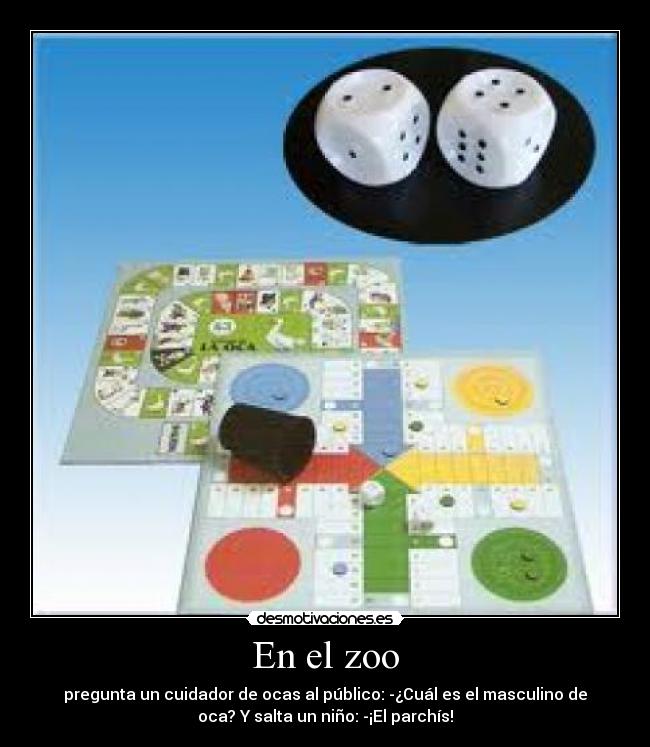 En el zoo - pregunta un cuidador de ocas al público: -¿Cuál es el masculino de
oca? Y salta un niño: -¡El parchís!