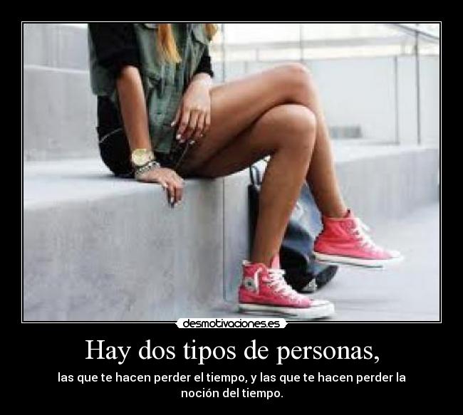 Hay dos tipos de personas, - las que te hacen perder el tiempo, y las que te hacen perder la noción del tiempo.