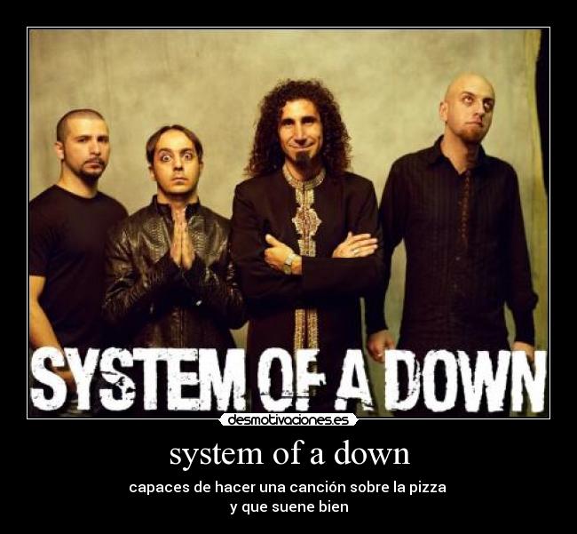 system of a down - capaces de hacer una canción sobre la pizza 
y que suene bien