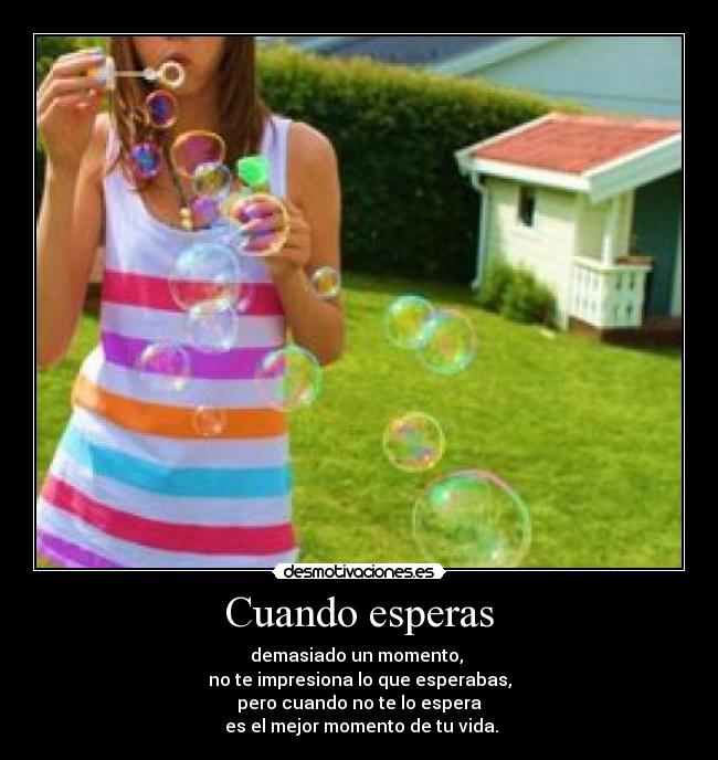 Cuando esperas - demasiado un momento,
no te impresiona lo que esperabas,
pero cuando no te lo espera
es el mejor momento de tu vida.