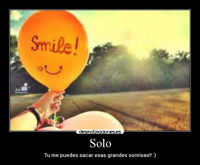 Solo - Tu me puedes sacar esas grandes sonrisas!! :)
