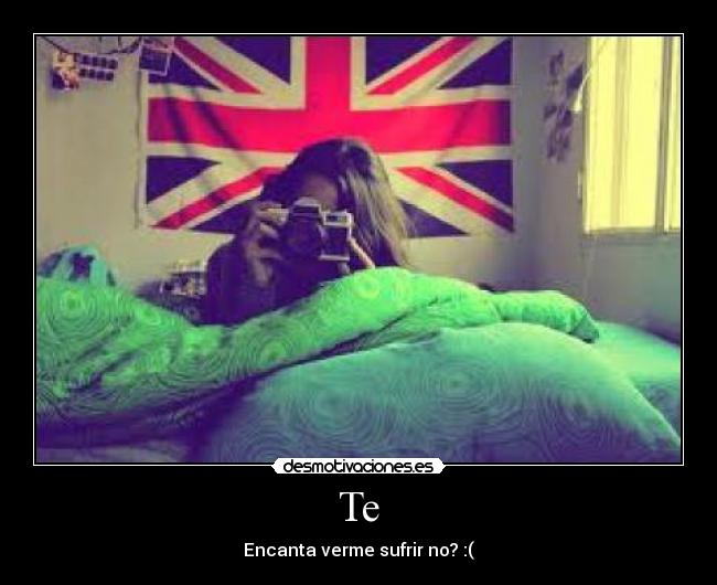 Te - Encanta verme sufrir no? :(