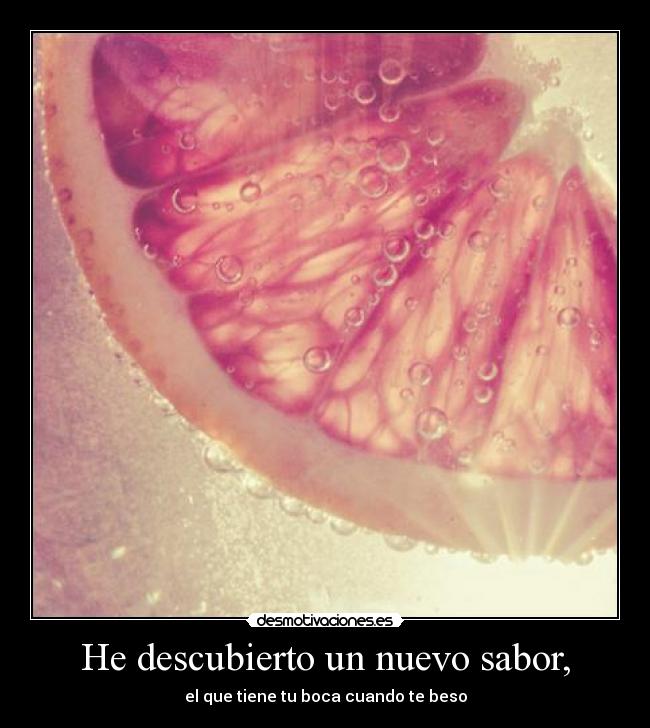 He descubierto un nuevo sabor, - el que tiene tu boca cuando te beso