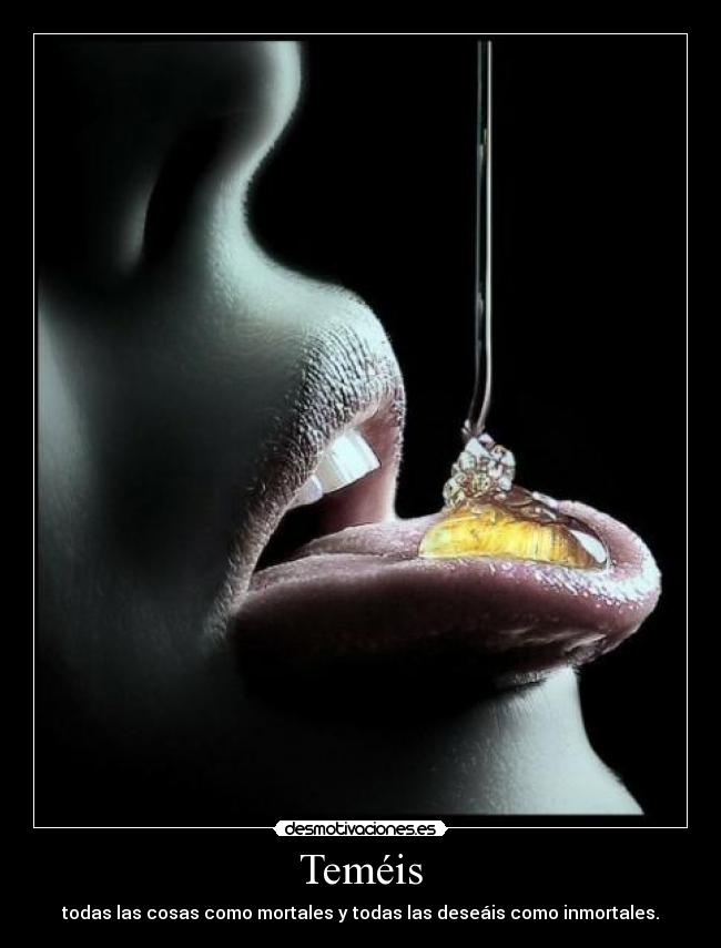 Teméis - todas las cosas como mortales y todas las deseáis como inmortales.
