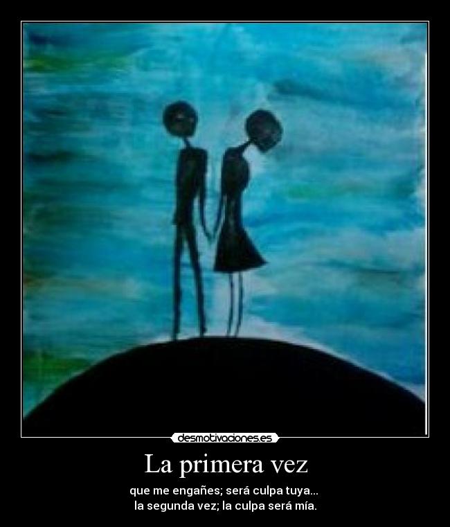 La primera vez - que me engañes; será culpa tuya...
la segunda vez; la culpa será mía.