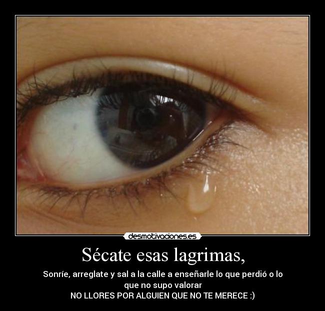 Sécate esas lagrimas, - Sonríe, arreglate y sal a la calle a enseñarle lo que perdió o lo que no supo valorar
NO LLORES POR ALGUIEN QUE NO TE MERECE :)♥