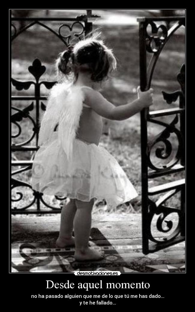 Desde aquel momento - no ha pasado alguien que me de lo que tú me has dado...
y te he fallado...
