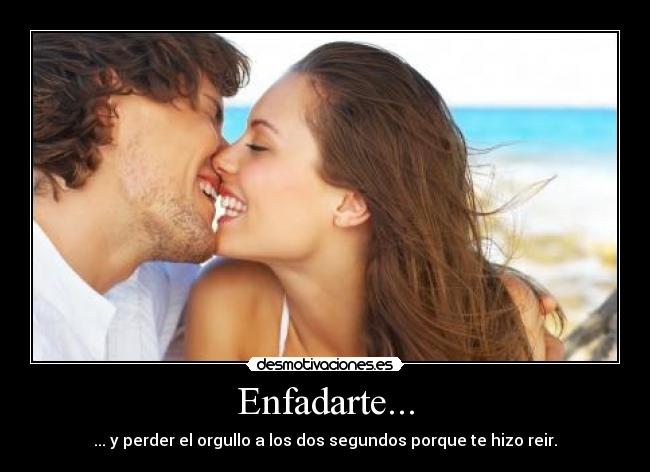 Enfadarte... - ... y perder el orgullo a los dos segundos porque te hizo reir.