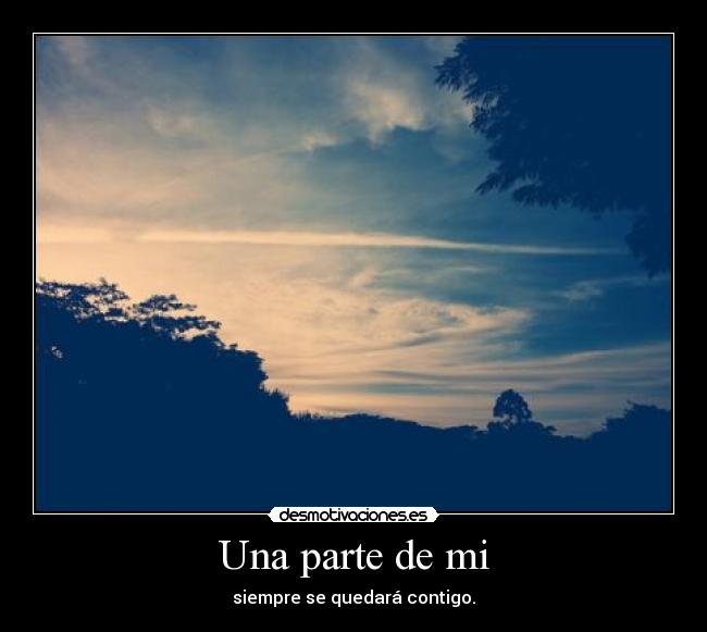 Una parte de mi - siempre se quedará contigo.