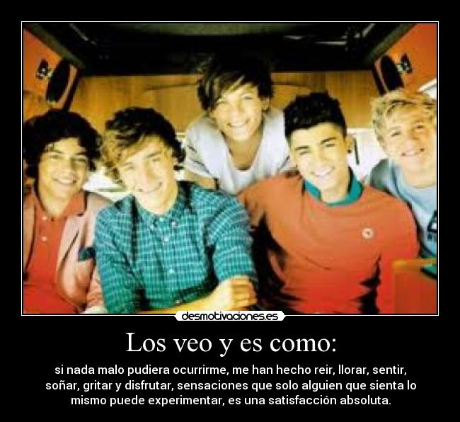 Los veo y es como: - si nada malo pudiera ocurrirme, me han hecho reir, llorar, sentir,
soñar, gritar y disfrutar, sensaciones que solo alguien que sienta lo
mismo puede experimentar, es una satisfacción absoluta.