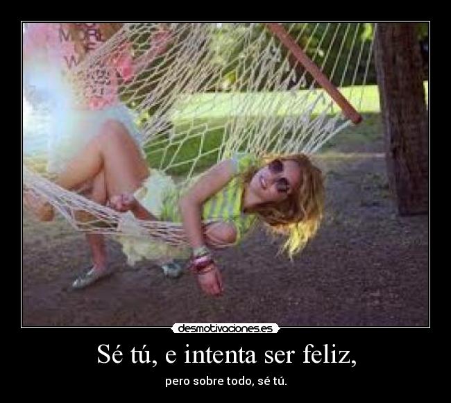 Sé tú, e intenta ser feliz, - pero sobre todo, sé tú.