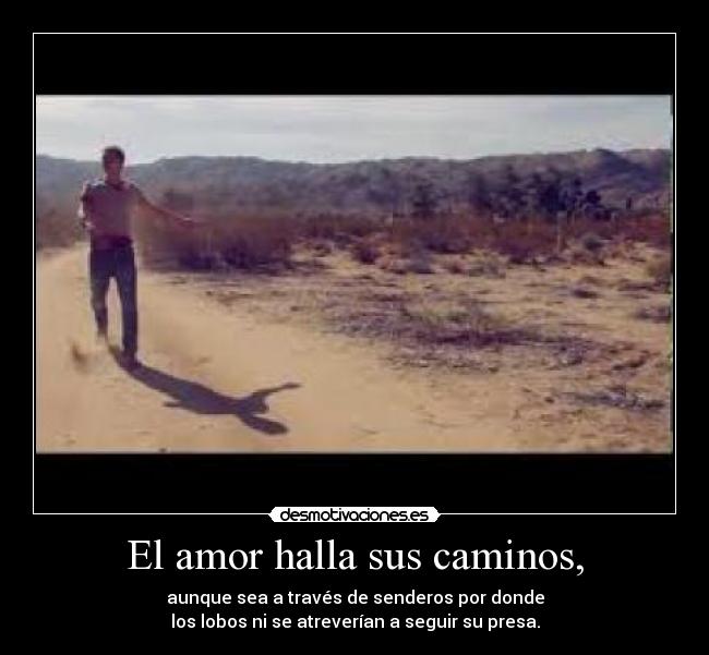 El amor halla sus caminos, - aunque sea a través de senderos por donde
los lobos ni se atreverían a seguir su presa.