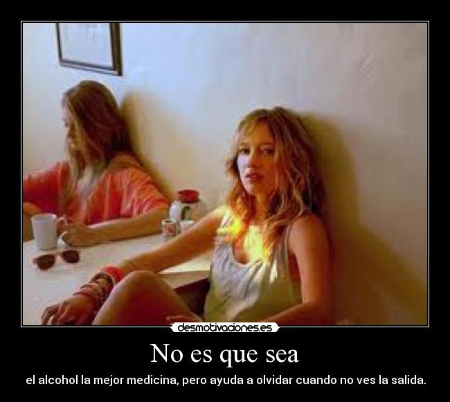 No es que sea - el alcohol la mejor medicina, pero ayuda a olvidar cuando no ves la salida.