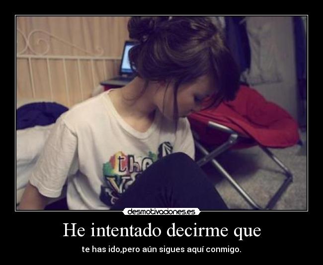 He intentado decirme que - te has ido,pero aún sigues aquí conmigo.