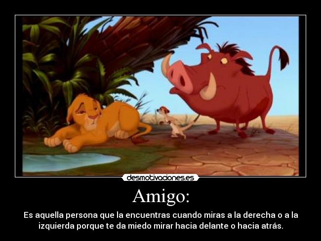 Amigo: - Es aquella persona que la encuentras cuando miras a la derecha o a la
izquierda porque te da miedo mirar hacia delante o hacia atrás.