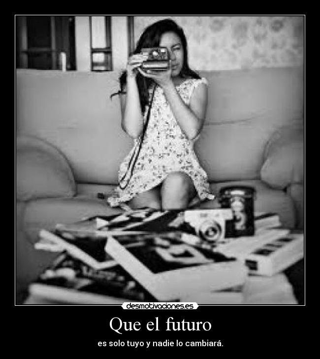Que el futuro - es solo tuyo y nadie lo cambiará.