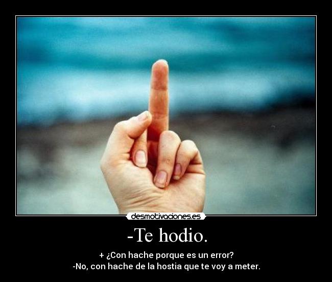 -Te hodio. - + ¿Con hache porque es un error?
-No, con hache de la hostia que te voy a meter.