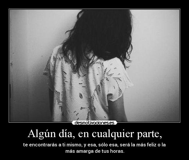 Algún día, en cualquier parte, - te encontrarás a ti mismo, y esa, sólo esa, será la más feliz o la
más amarga de tus horas.