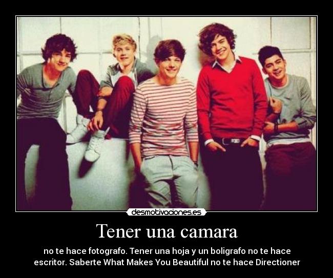 Tener una camara - no te hace fotografo. Tener una hoja y un boligrafo no te hace
escritor. Saberte What Makes You Beautiful no te hace Directioner