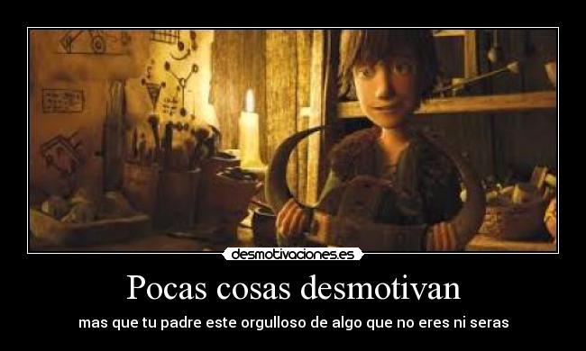 Pocas cosas desmotivan - mas que tu padre este orgulloso de algo que no eres ni seras