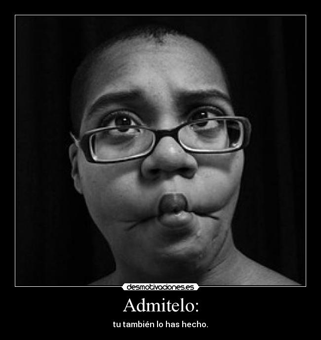 Admitelo: - tu también lo has hecho.