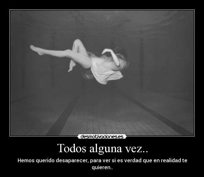 Todos alguna vez.. - Hemos querido desaparecer, para ver si es verdad que en realidad te quieren..