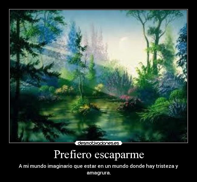 Prefiero escaparme - A mi mundo imaginario que estar en un mundo donde hay tristeza y amagrura.