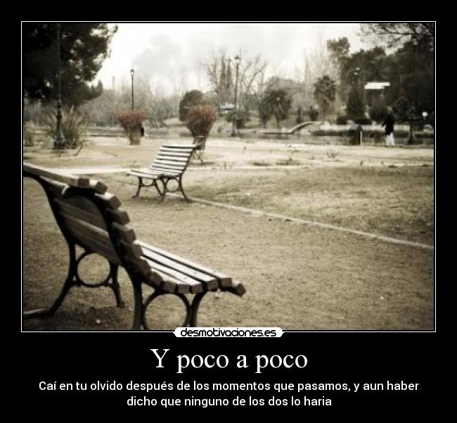 Y poco a poco - Caí en tu olvido después de los momentos que pasamos, y aun haber
dicho que ninguno de los dos lo haria