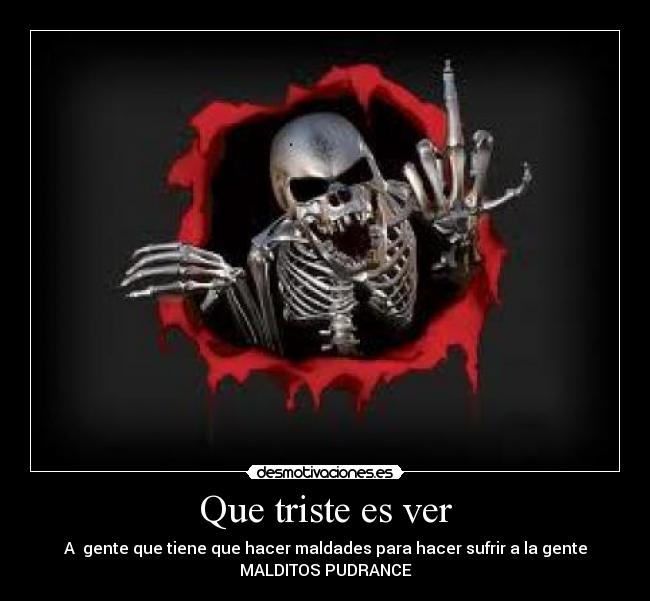 Que triste es ver - A  gente que tiene que hacer maldades para hacer sufrir a la gente
MALDITOS PUDRANCE