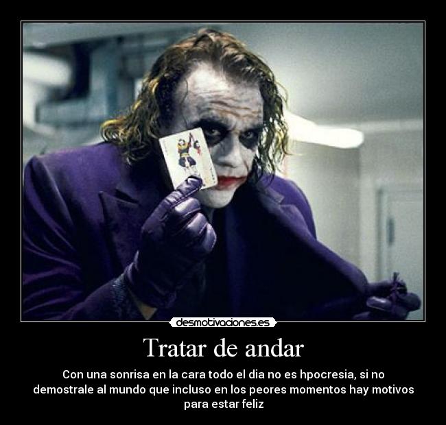 Tratar de andar - Con una sonrisa en la cara todo el dia no es hpocresia, si no
demostrale al mundo que incluso en los peores momentos hay motivos
para estar feliz